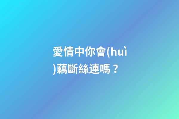 愛情中你會(huì)藕斷絲連嗎？